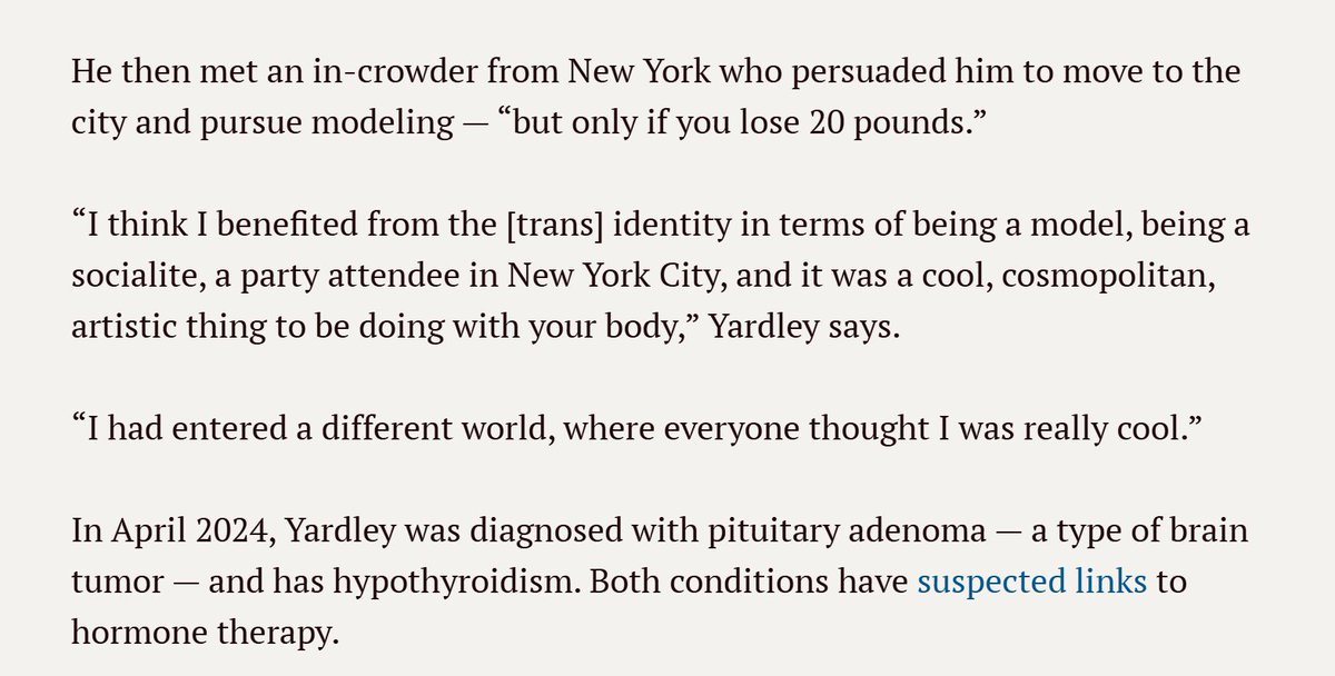 Miles Yardley was put on estrogen at his second visit to the gender clinic at Children's Hospital of Philadelphia at the age of 15. The clinicians referred to him as a "perfect example" of a transgender child. 

Going trans gave him a lot of clout in New York City's fashion and