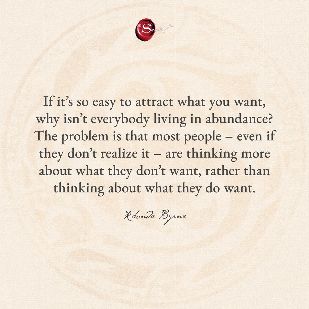 If it’s so easy to attract what you want, why isn’t everybody living in abundance? The problem is that most people – even if they don’t realize it – are thinking more about what they don’t want, rather than thinking about what they do want.