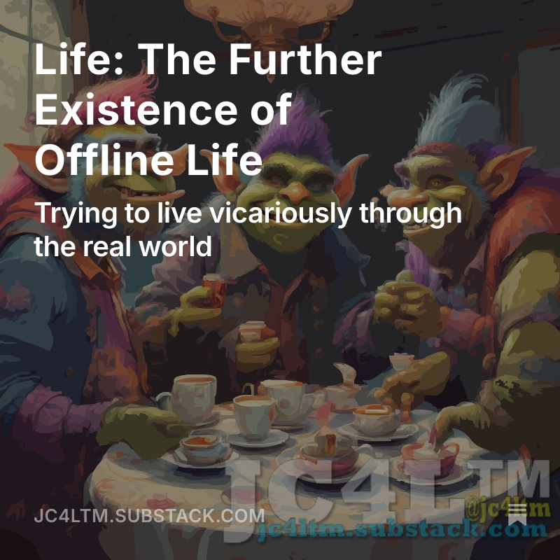 Life: The Further Existence of Offline Life
There are pros and cons of absorbing yourself in unreality, assuming you  drag yourself out of unreality. Many will argue that the online word of  social media isn’t “unreality” but factually speaking for every open.substack.com/pub/jc4ltm/p/l…