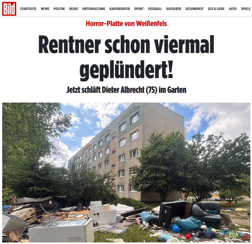 GRosenhainer's tweet photo. #3Dinge #BestesDaZ

Horror-Platte von Weißenfels

Rentner schon viermal geplündert!
Jetzt schläft Dieter Albrecht (75) im Garten

Weißenfels (Sachsen-Anhalt) – Nach 47 Jahren in seiner Wohnung ist Dieter Albrecht (75) nichts geblieben. Der Rentner blickt fassungslos auf den Haufen Müll, der von seinem Leben übrig ist.

Im Korridor liegen alte Klamotten, die Papiere in der Stube wurden durchwühlt: „Es ist jetzt das vierte Mal, dass Plünderer meine Wohnung aufgebrochen und ausgeräumt haben“, sagt Albrecht kopfschüttelnd.

https://t.co/lwxa7VgQnf