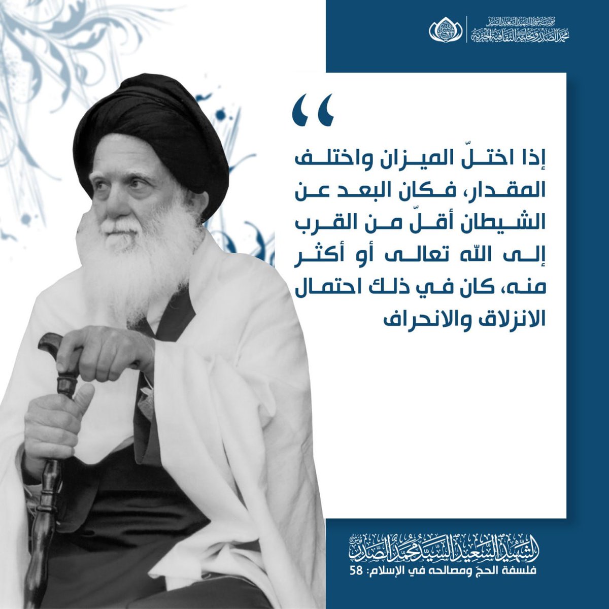 إذا اختلّ الميزان واختلف المقدار، فكان البعد عن الشيطان أقلّ من القرب إلى الله تعالى أو أكثر منه، كان في ذلك احتمال الانزلاق والانحراف.
الشهيد السعيد السيد محمد الصدر قدس سره