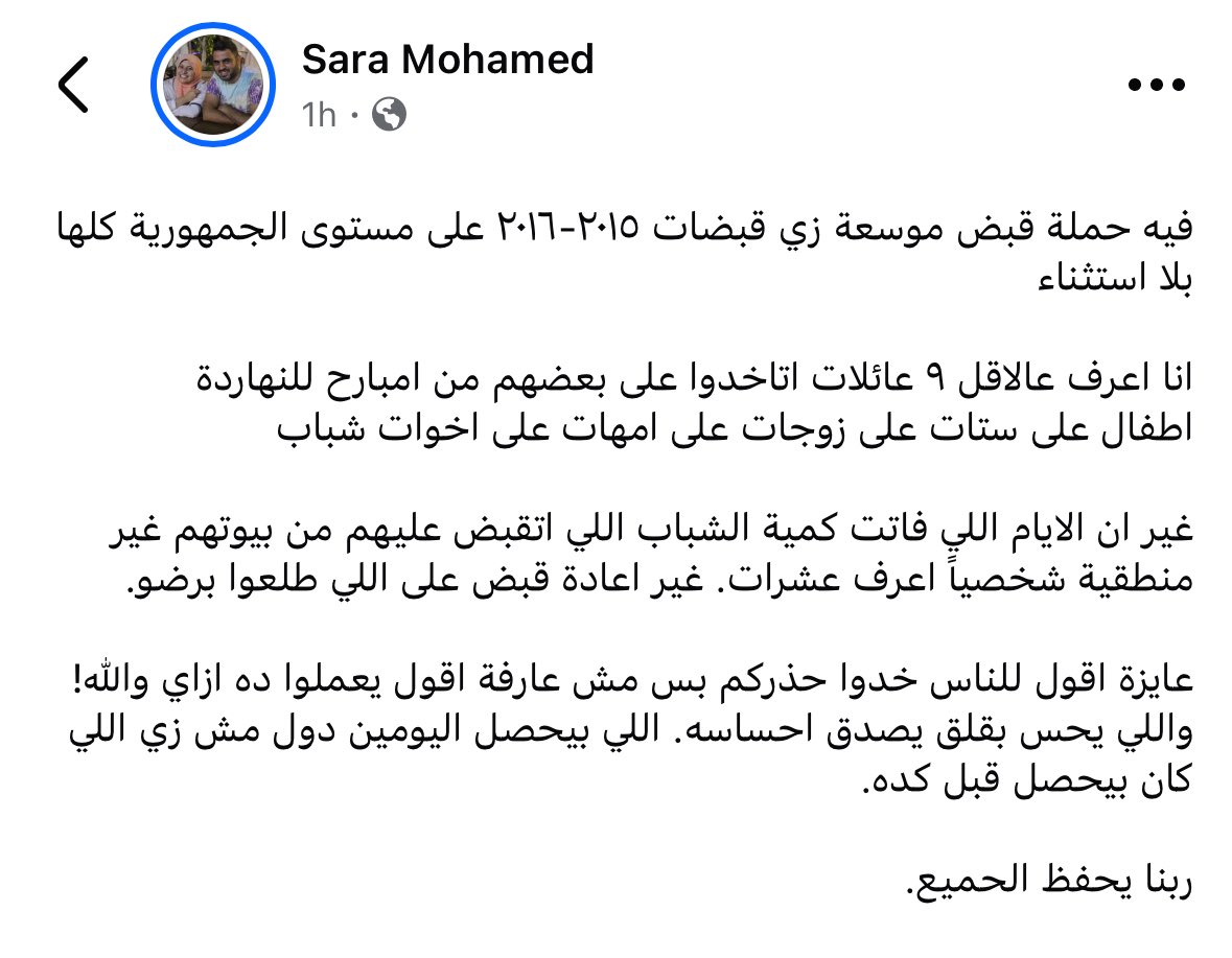 فيه حملة قبض موسعة زي قبضات ٢٠١٥-٢٠١٦ على مستوى #مصر كلها

بياخدوا عائلات على بعضها أطفال على ستات على زوجات على امهات على اخوات شباب غير اعادة قبض على اللي طلعوا برضو.

عايزة اقول للناس خدوا حذركم بس مش عارفة اقول يعملوا ده ازاي 
ربنا يحفظ الحميع.