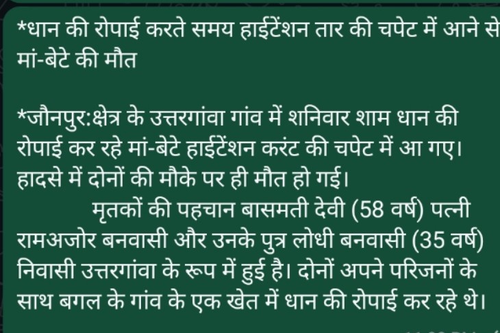 *धान की रोपाई करते समय हाईटेंशन तार की चपेट में आने से मां-बेटे की मौत l
*जौनपुर:क्षेत्र के उत्तरगांवा गांव में शनिवार शाम धान की रोपाई कर रहे मां-बेटे हाईटेंशन करंट की चपेट में आ गए। हादसे में दोनों की मौत हो गई l
<a href="/aksharmaBharat/">A K Sharma</a> 
<a href="/PuVVNLHQ/">Purvanchal Vidyut Vitaran Nigam Limited</a> 
<a href="/UPPCLLKO/">UPPCL</a> 
<a href="/MD_PuVVNL/">PuVVNL</a>