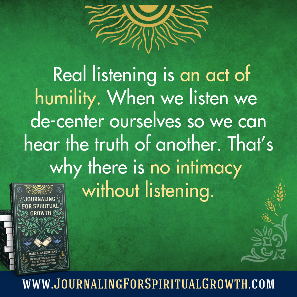 schelske's tweet image. Real listening is an act of humility. When we listen, we de-center ourselves so we can hear the truth of another. That's why there is no intimacy without listening. www.JournalingForSpiritualGrowth #Journaling #SpiritualGrowth #Listening