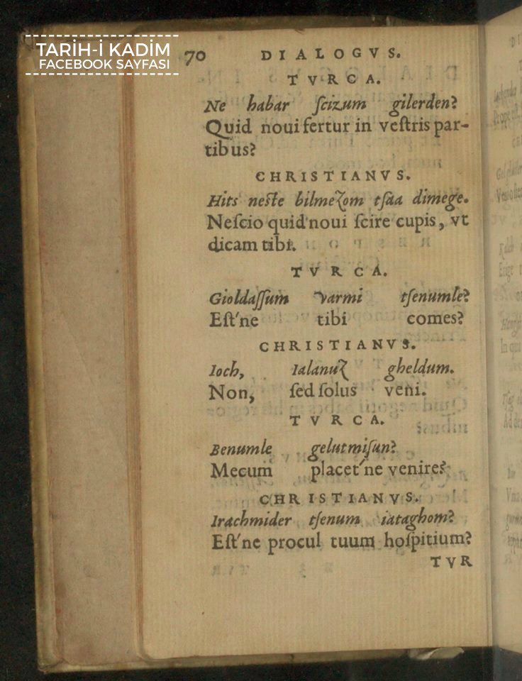 500 yıl önce Latin harfli Türkçe...

Bartholomeo Georgieuiz, Mohaç'ta Türklere esir düşer ve duyduklarını Latin harfleriyle yazar.

Chrifiani: Stambola giderum tsultanum.
Turca: Ne issum var bu memleketten?

Hristiyan: İstanbul’a giderim sultanım.
Türk: Ne işin var bu memlekette?