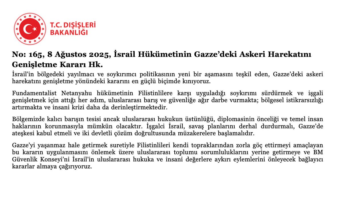 Dışişleri Bakanlığı: 

"İsrail'in yayılmacı ve soykırımcı politikasının yeni aşamasını teşkil eden, Gazze'deki askeri harekatını genişletme kararını en güçlü biçimde kınıyoruz."