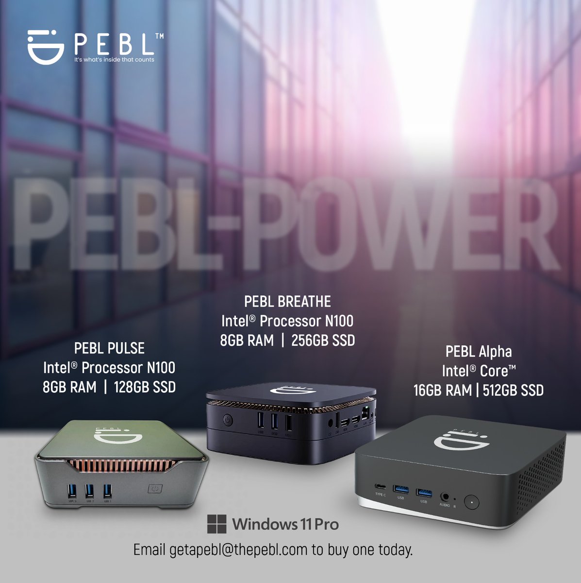 PEBL PULSE
Intel® Processor N100 | 8GB RAM | 128GB SSD
Perfect for everyday productivity.

PEBL BREATHE
Intel® Processor N100 | 8GB RAM | 256GB SSD
More storage. More ports. More versatility.

PEBL ALPHA
Intel® Core™ i5-12450H | 16GB RAM | 512GB SSD
Serious performance.