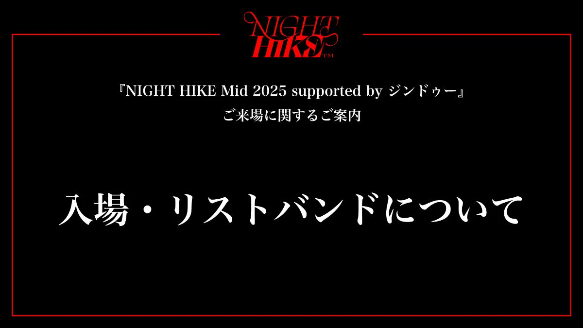 《ご来場に関するご案内》
⚠️「入場・リストバンドについて」

8/23(土)-24(日)開催「NIGHT HIKE Mid 2025」では、多くのお客様がご来場されます。
特にOPEN時間付近（11:00〜12:00）は大変混雑が予測されるため、OPEN時間前の＜事前リストバンド交換＞を実施いたします。