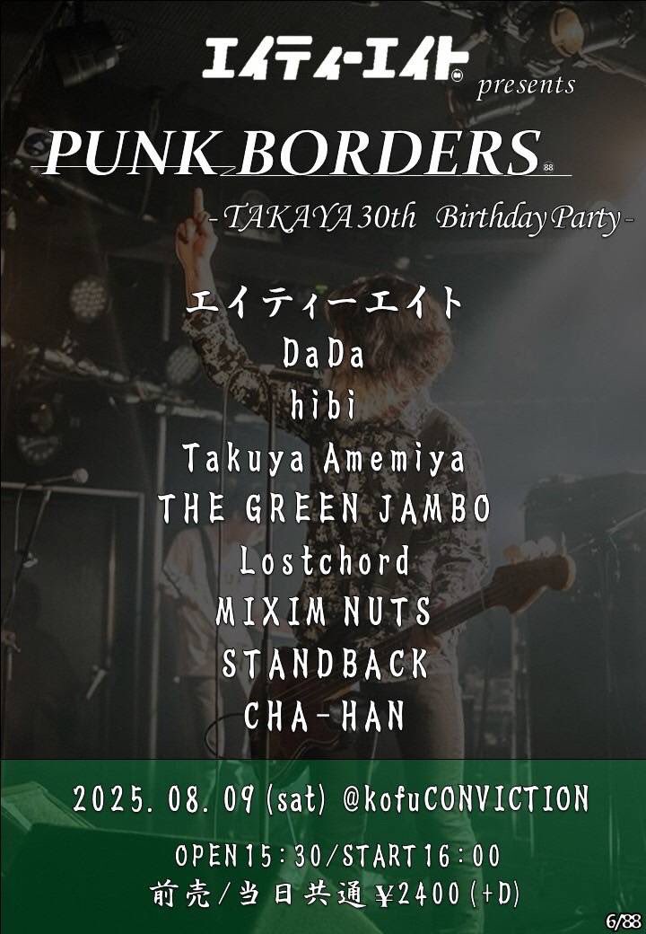 明日のライブはこちら！

2025年8月9日（土） 
at甲府CONVICTION

エイティーエイトpre 
「PUNK BORDERS〜TAKAYA30thBirthdayParty」 

エイティーエイト 
DaDa 
hibi 
Takuya Amemiya 
THE GREEN JAMBO 
Lostchord
CHA-HAN 
STANDBACK 
MIXIM NUTS

OPEN 15:30 START 16:00 
TICKET 前売/当日　¥2400