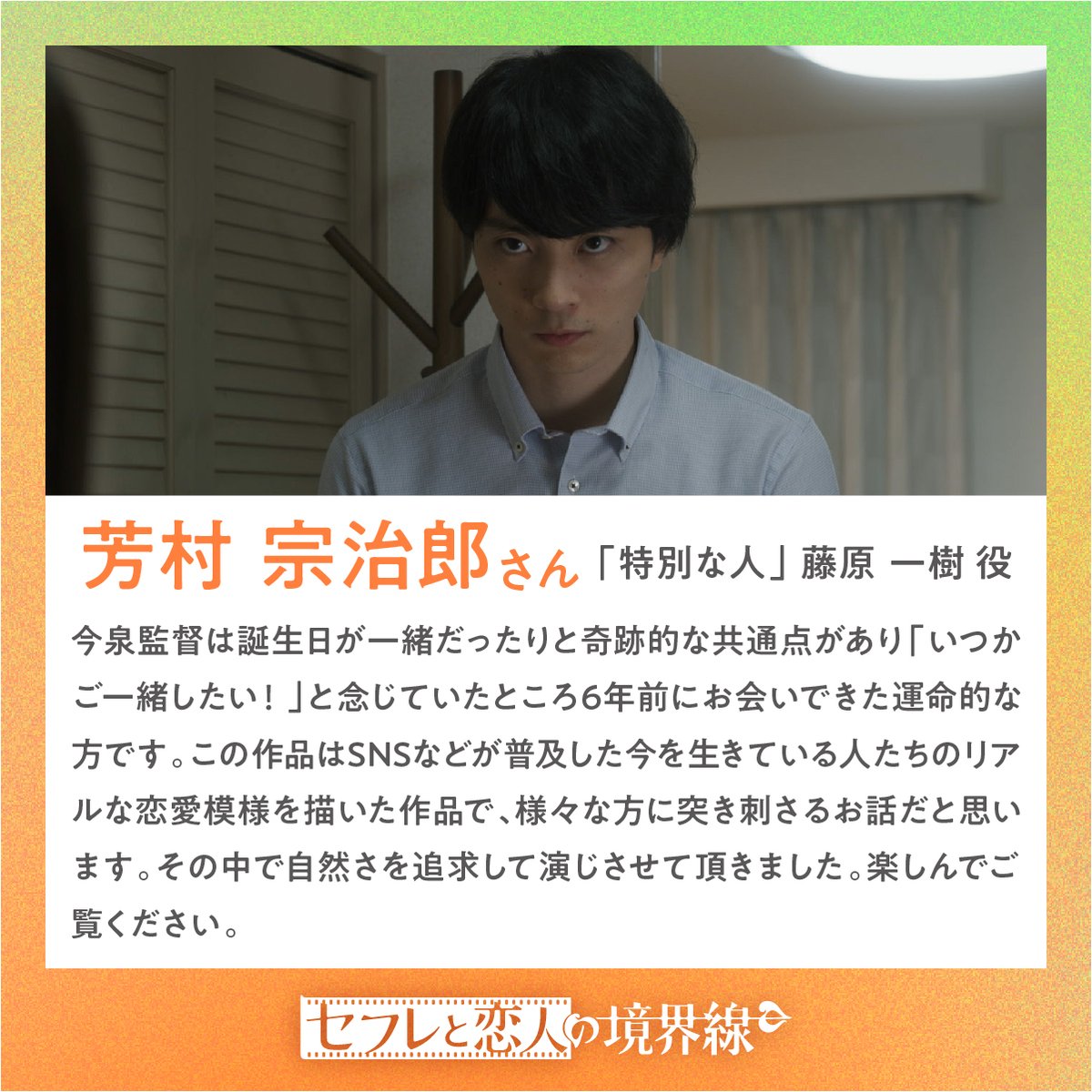 先輩に振り回される不器用男子
￣V￣￣￣￣￣￣￣￣￣￣￣
🎞️3話『特別な人』
脚本・監督：今泉力哉

藤原一樹役を演じた
#芳村宗治郎 さんのコメントをご紹介👀

💚🧡恋愛考察バラエティ『#セフ恋』
9月3日(水) 独占配信開始
#セフレと恋人の境界線