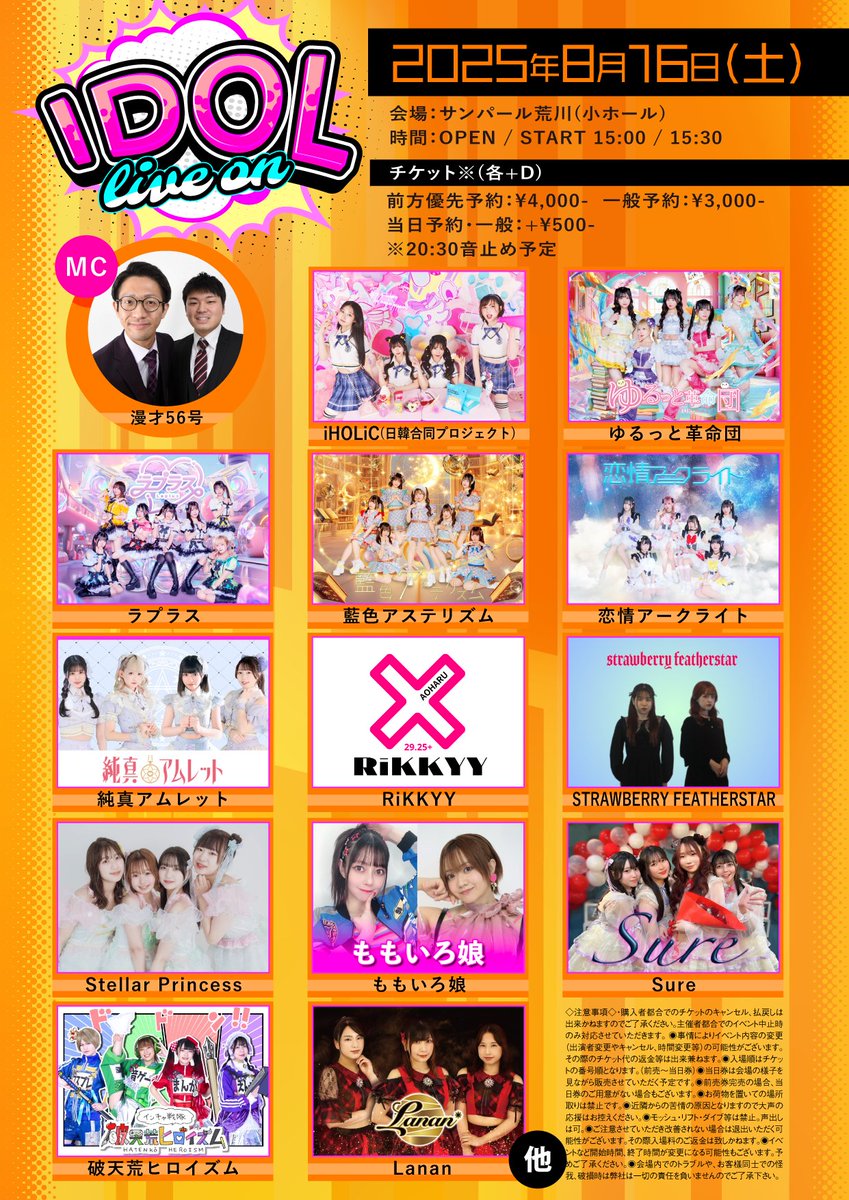 2025年8月16日(土)
「IDOL lives on」
会場：サンパール荒川(小ホール)
OPEN / START 15:00 / 15:30
・チケット※(各+D)
前方優先予約：¥4,000-
一般予約：¥3,000-
当日前方・一般：+¥500-

8/7 21:00〜
tiget.net/events/420739