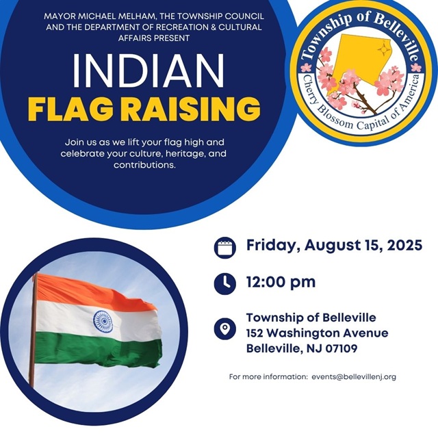 Join us on August 15, 2025 at 12:00 PM for the flag raising of the Indian flag at Belleville Town Hall.

Presented by Mayor Michael Melham, the Township Council, and the Department of Recreation and Cultural Affairs.