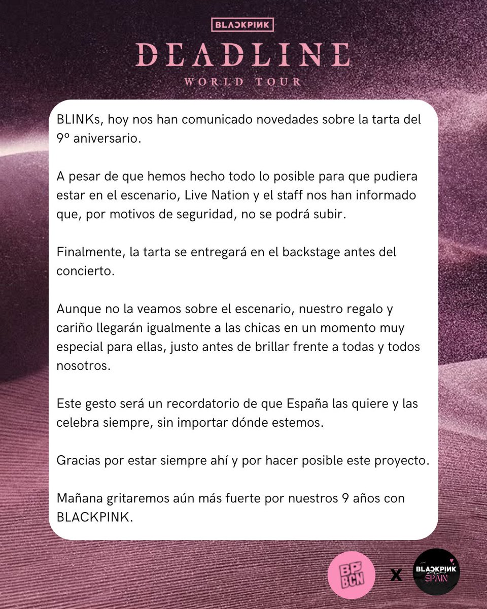 COMUNICADO:
Por motivos de seguridad, la tarta del 9º aniversario no podrá estar en el escenario y se entregará en backstage antes del concierto. Nuestro cariño llegará igual a BLACKPINK en un momento muy especial. 

Gracias por acompañarnos siempre.