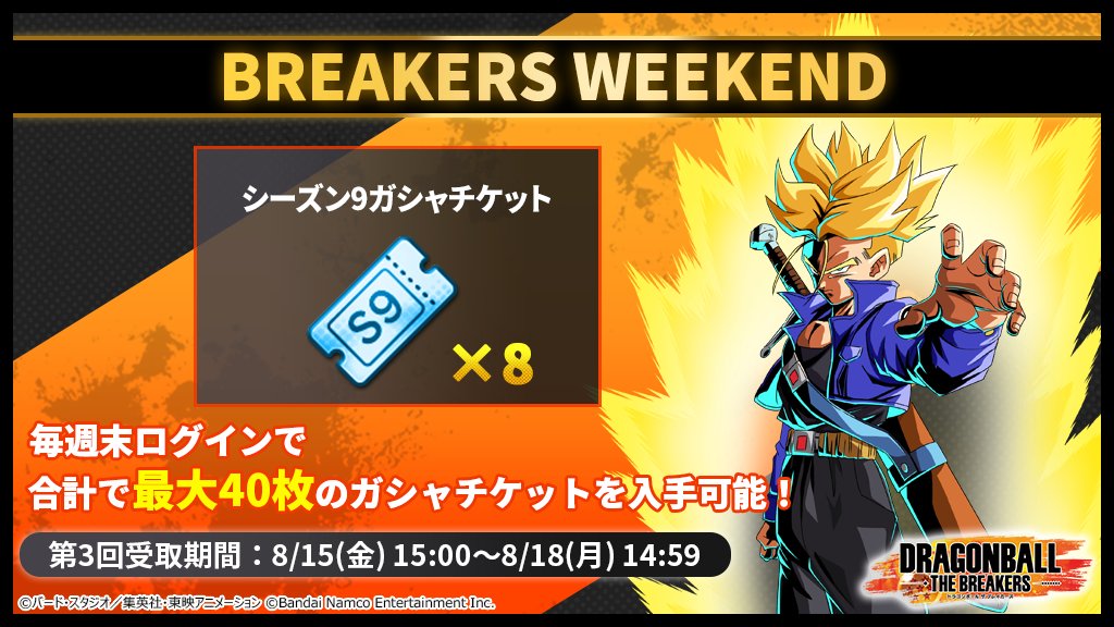 ＼\ BREAKERS WEEKEND /／　

毎週末、8枚の「シーズン9ガシャチケット」をプレゼント！
最大で40枚のガシャチケットを入手可能だ！

シーズン9を存分に楽しもう！

第3回受取期間：8/15(金)15:00～8/18(月)14:59（予定）

#ドラゴンボールザブレイカーズ