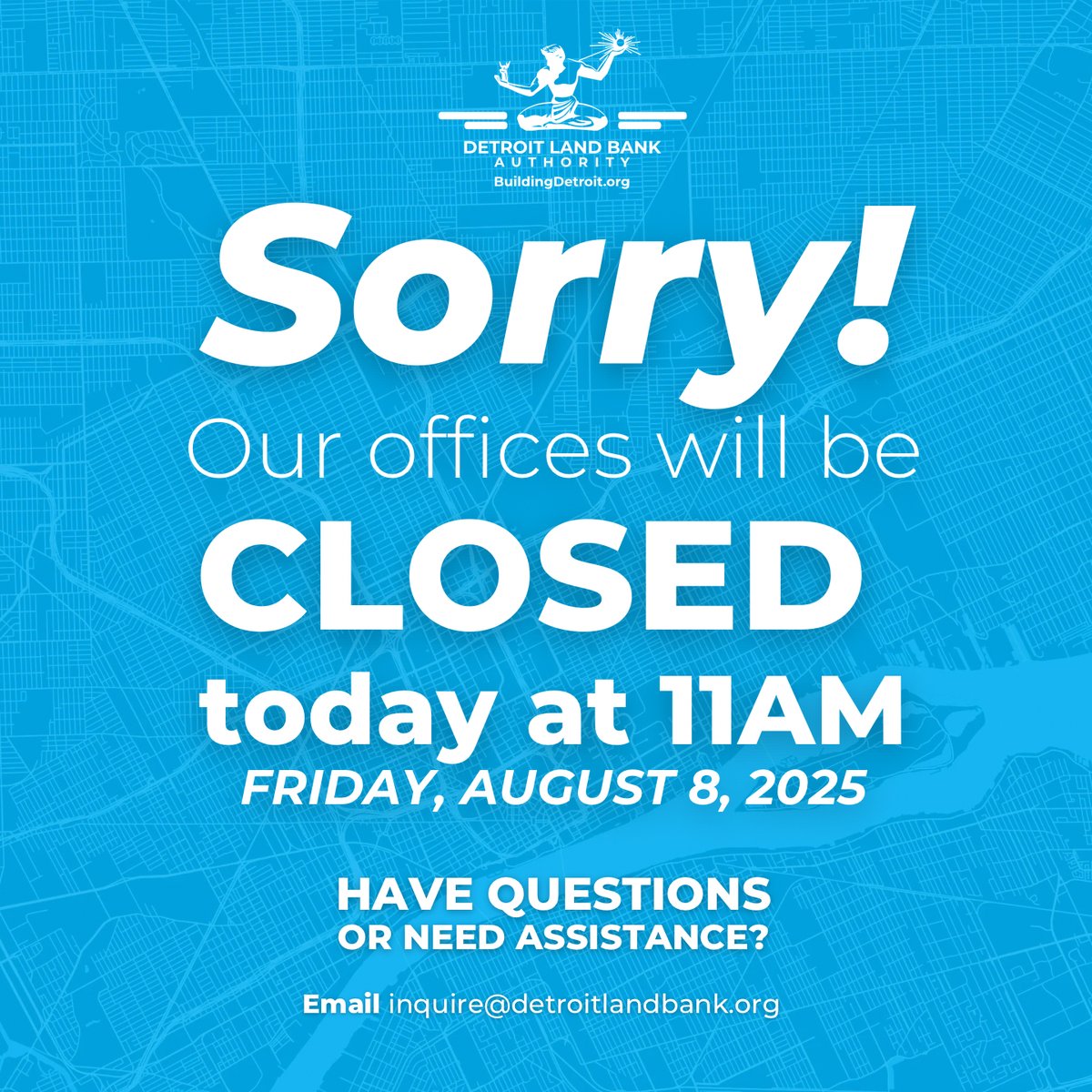 Detroit Land Bank Authority (@buildingdet) on Twitter photo 🚪Office Closure Notice 🚪
Our offices will close today at 11 AM and will reopen Monday, August 11, 2025
If you have questions or need assistance in the meantime, please email 📧 inquire@detroitlandbank.org.
#DetroitLandBank #OfficeClosed #CommunityUpdate #Detroit 🚪Office Closure Notice 🚪
Our offices will close today at 11 AM and will reopen Monday, August 11, 2025
If you have questions or need assistance in the meantime, please email 📧 inquire@detroitlandbank.org.
#DetroitLandBank #OfficeClosed #CommunityUpdate #Detroit