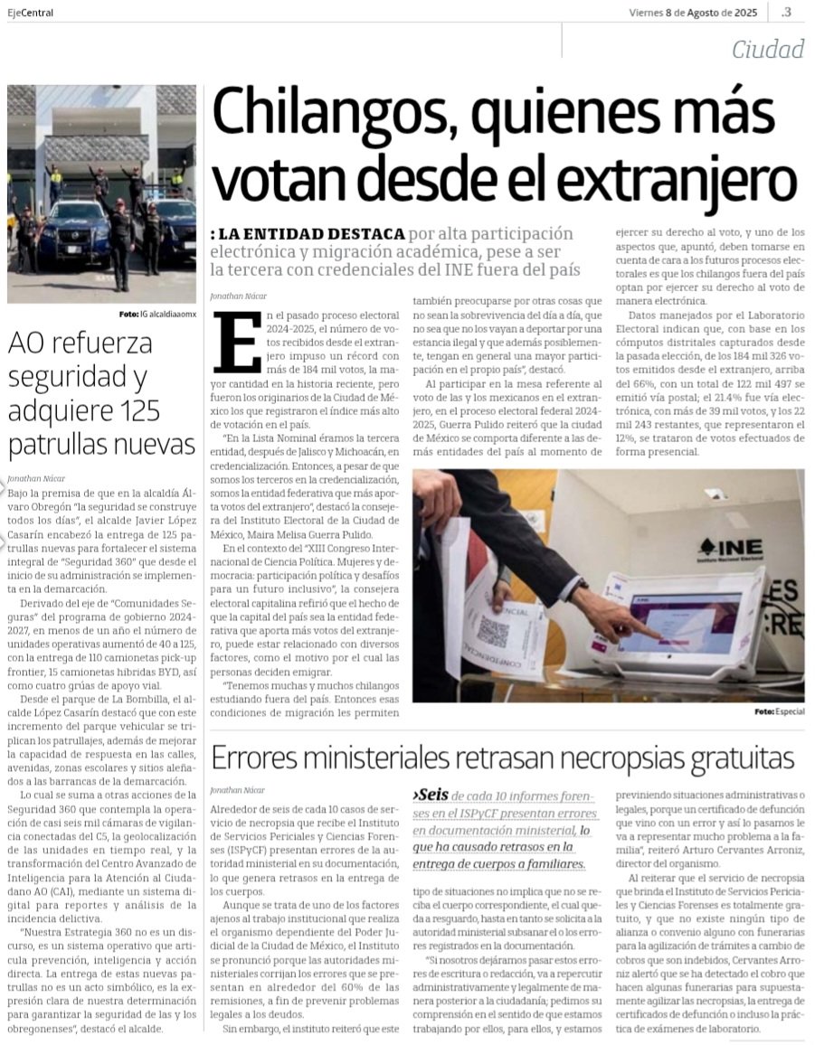#EjeDiario 8 de agosto

- Chilangos, los que más votan desde el extranjero, destaca <a href="/MaimelGuerra/">Melisa Guerra (ella)</a>
- Erroes ministeriales en 60% de remisiones de necropsias: ISPyCF del <a href="/PJCDMX/">Poder Judicial de la Ciudad de México</a>
- <a href="/LopezCasarinJ/">Javier López Casarín 💥🚀</a> refuerza #Seguridad360ÁO con 125 patrullas nuevas

n9.cl/dn90t