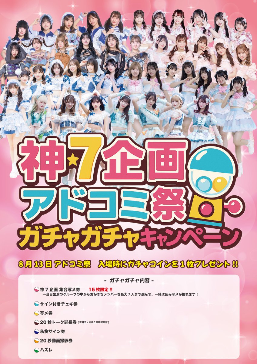 🌈追加情報🌈

8/13 (水) 
『アドコミ祭-夏休みスペシャルライブ-』 

ガチャガチャ企画開催決定💫
お好きなメンバー7人を組み合わせて集合写メが撮れる“神7集合写メ券”が当たるかも!!
(入場時にガチャコインを1枚プレゼント)

会場：新宿ReNY
出演：20:00～20:20
特典会：20:20～22:00

チケット
