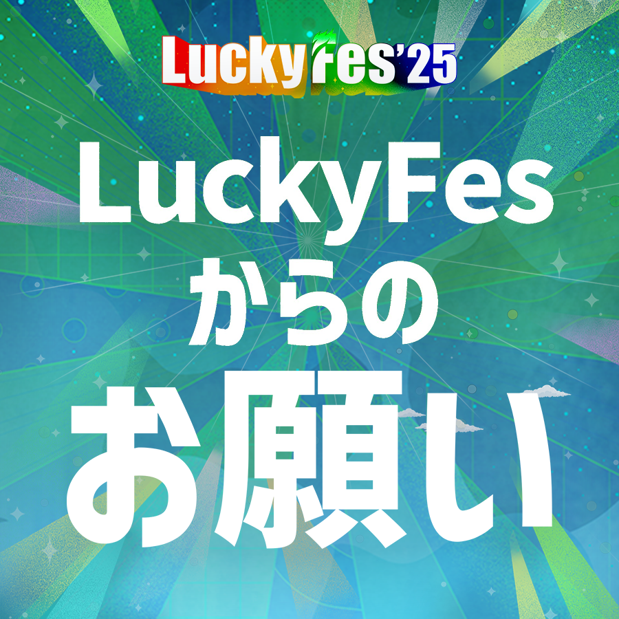 【 #LuckyFes 前方エリア優先入場券ご利用（ご購入）の方へ】

RAINBOW STAGE・WING STAGE・GARDEN STAGE前方エリア優先入場券をご購入の方は、レギュレーションをご確認頂き、お越し頂きますようお願いします。

＜「前方エリア優先入場券」表示方法＞