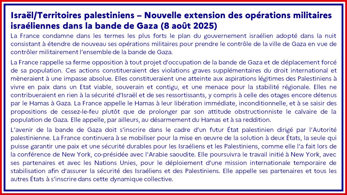 #Israël / #Territoirespalestiniens | La France condamne dans les termes les plus forts le plan du  gouvernement israélien adopté dans la nuit consistant à étendre de  nouveau ses opérations militaires pour prendre le contrôle de la ville  de Gaza en vue de contrôler militairement