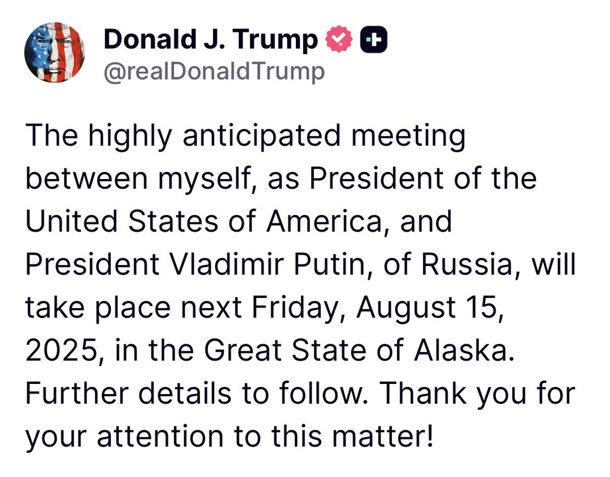 From President Trump: “The highly anticipated meeting between myself, as President of the United States of America, and President Vladimir Putin, of Russia, will take place next Friday, August 15, 2025, in the Great State of Alaska...”
