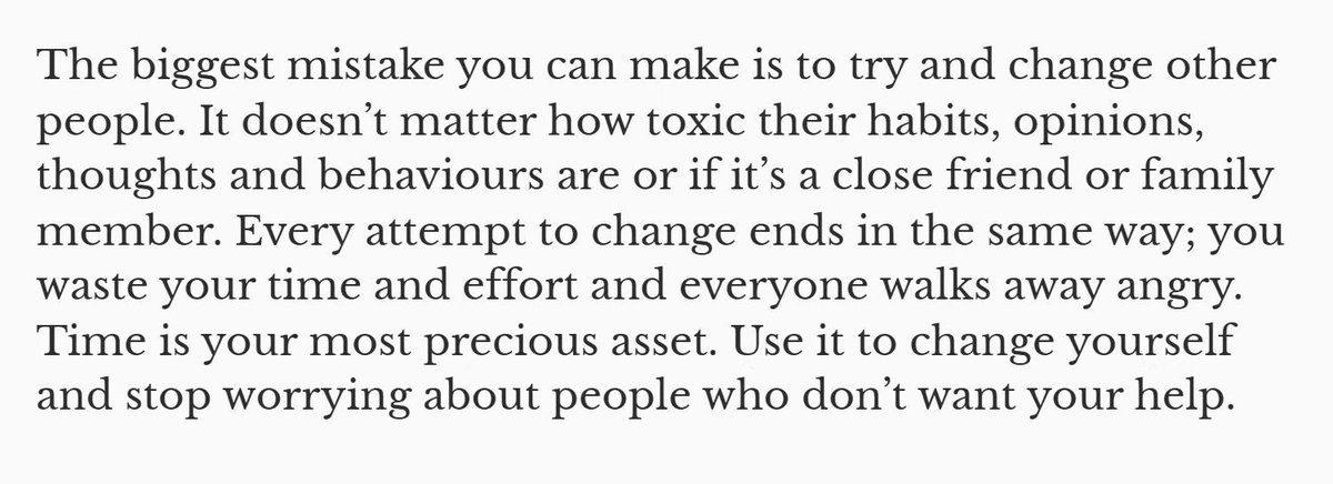 “你能犯的最大错误，就是试图去改变别人。

无论他们的习惯、观点、想法或行为多么有害，无论是亲密的朋友还是家人，都一样。每一次试图改变的努力，最终都以浪费时间和精力、双方心生怨恨告终。

时间是你最宝贵的财富。把它用来改变自己，别再为那些不想接受你帮助的人担心。”
