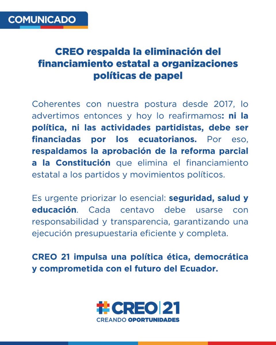 El Movimiento CREO, fiel a sus principios y convicciones, reafirma su compromiso con los intereses de todos los ecuatorianos. Respaldamos la eliminación del financiamiento estatal a movimientos y partidos políticos, porque creemos que esos recursos deben destinarse a las