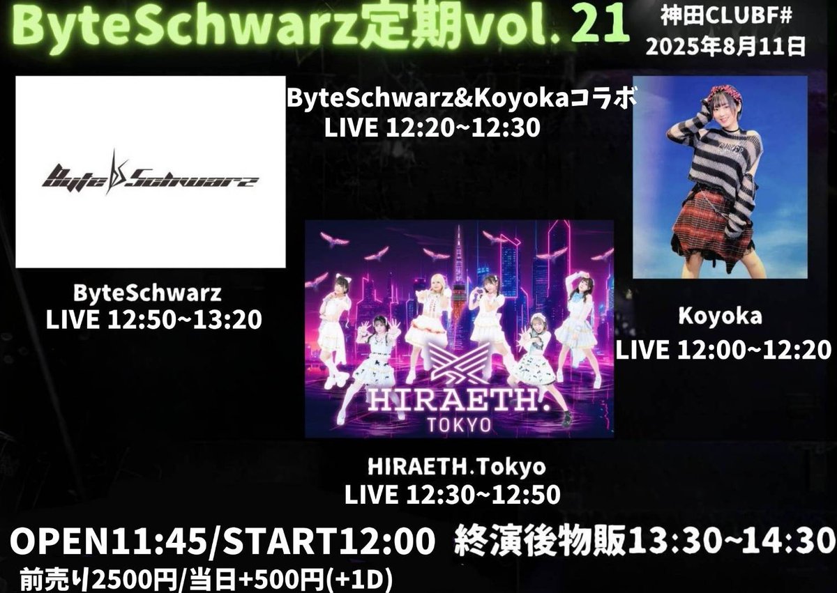 🗓️タイムテーブル公開🗓️
ByteSchwarz定期vol.21@神田CLUB F#
2025年8月11日(月祝) 
OPEN11:45/START12:00
・ライブ 12:50~13:20
・特典会 13:30~14:30
・予約 t.livepocket.jp/e/ikwws
・チケット 予約2500円/当日3000円/各1D別 
・出演　ByteSchwarz/koyoka/HIRAETH.TOKYO

タイムテーブル