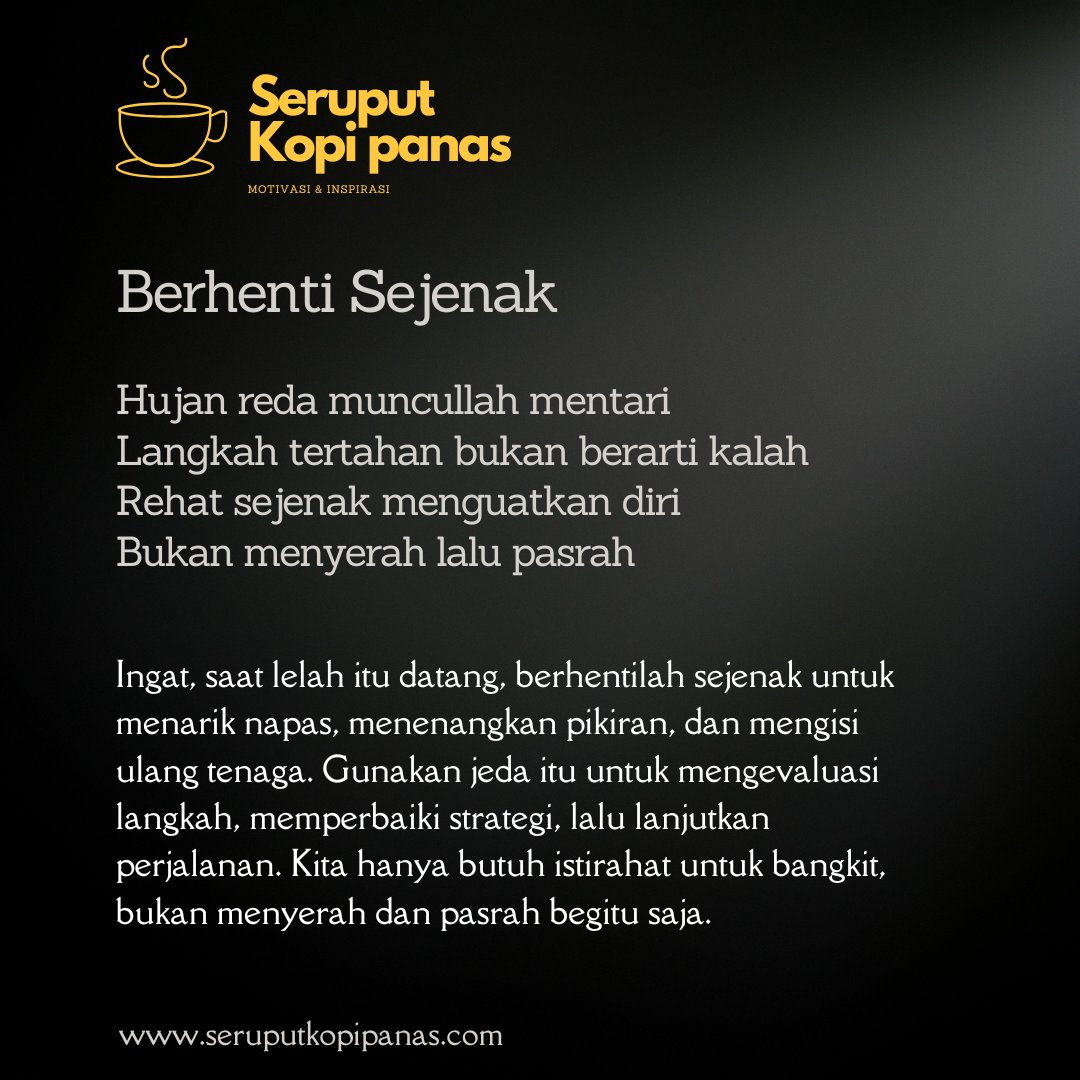 Ingat, saat lelah itu datang, berhentilah sejenak untuk menarik napas, menenangkan pikiran, dan mengisi ulang tenaga. Gunakan jeda itu untuk mengevaluasi langkah, memperbaiki strategi, lalu lanjutkan perjalanan. Kita hanya butuh istirahat untuk bangkit, bukan menyerah dan pasrah