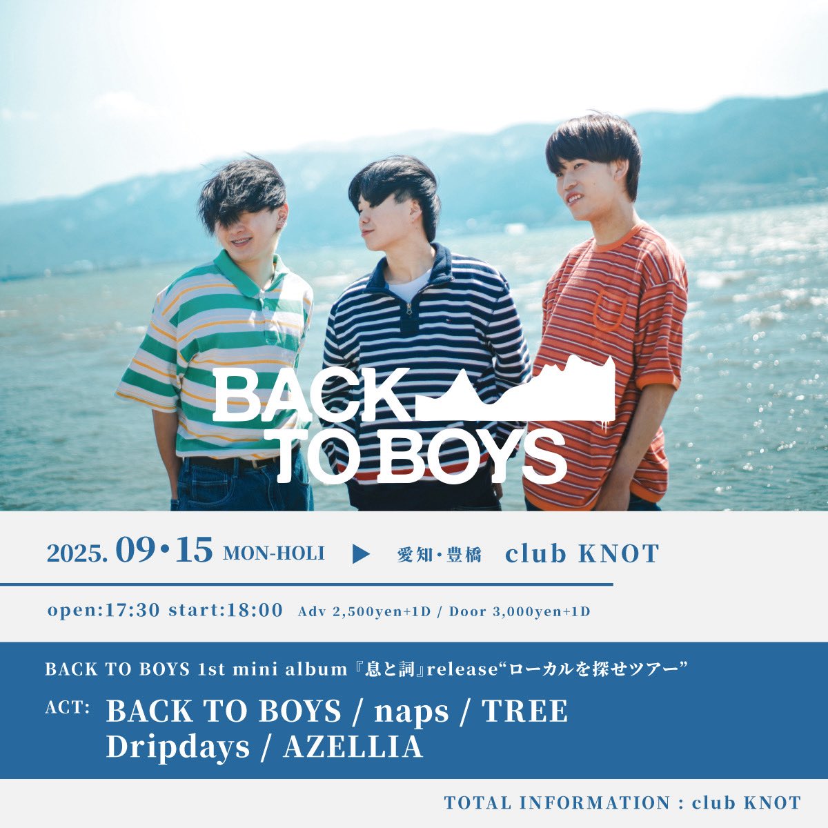 🔥出演者情報解禁🔥

9/15(月祝)開催

BACK TO BOYS
1st mini album 『息と詞』release
“ローカルを探せツアー” 

▪️出演
BACK TO BOYS
naps
TREE
Dripdays
AZELLIA

▪️開場開演
17:30/18:00

▪️前売
2,500円
※入場時別途ドリンク代600円