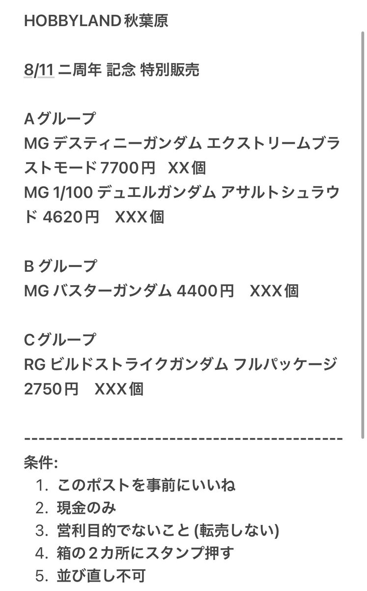 HOBBYLAND秋葉原

2025/8/11 11時から ニ周年記念 特別販売

＊今回はHOBBYLANDのハンコを箱の2ヶ所にスタンプ押します

販売枠A+B+Cグループ各1個、お一人様最大3個

ラインナップと販売条件を画像でご確認を🙏

当日雨かもしれませんが、ご注意を🙇🏻

#HOBBYLAND
#秋葉原
#一周年
#模型屋
#ガンプラ