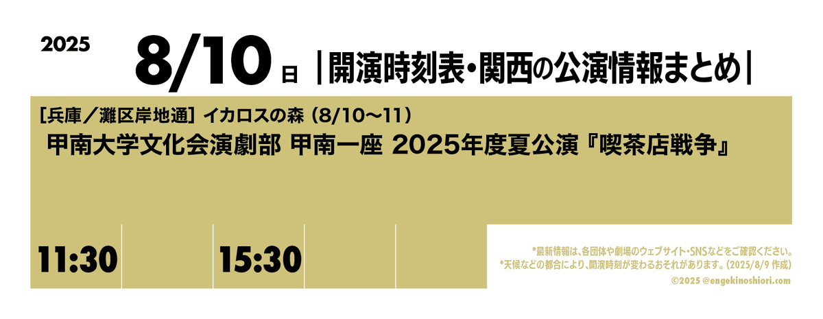 【8/10（日） 11:30-/15:30-】
🎪［兵庫／灘区岸地通］イカロスの森（8/10〜11）
🎭️ 甲南大学文化会演劇部 甲南一座 2025年度夏公演『喫茶店戦争』
📡 <a href="/konanichiza/">甲南一座【甲南大学 演劇部】</a>

*天候などの都合により、開演時刻が変わるおそれがあります
#開演時刻表
