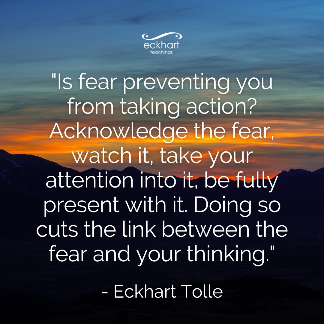 "Is fear preventing you from taking action? Acknowledge the fear, watch it, take your attention into it, be fully present with it. Doing so cuts the link between the fear and your thinking."