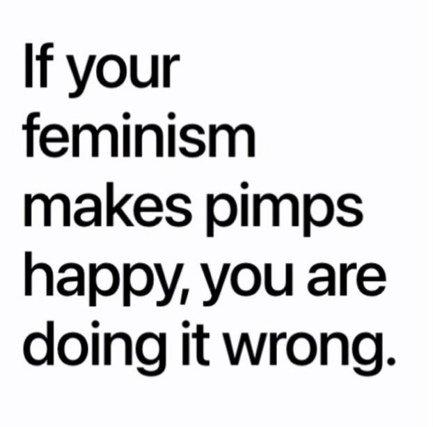 If your feminism makes pimps happy, you are doing it wrong.