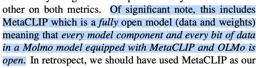 Truly appreciate the authors of Molmo <a href="/Molmo_AI/">Molmo</a>  (from <a href="/allen_ai/">Ai2</a> and <a href="/UW/">University of Washington</a>) for promoting open research and adopting  MetaCLIP. There are many forms of openness today—such as open APIs, open weights, and open-source for reproducibility etc. I view MetaCLIP and Molmo's research