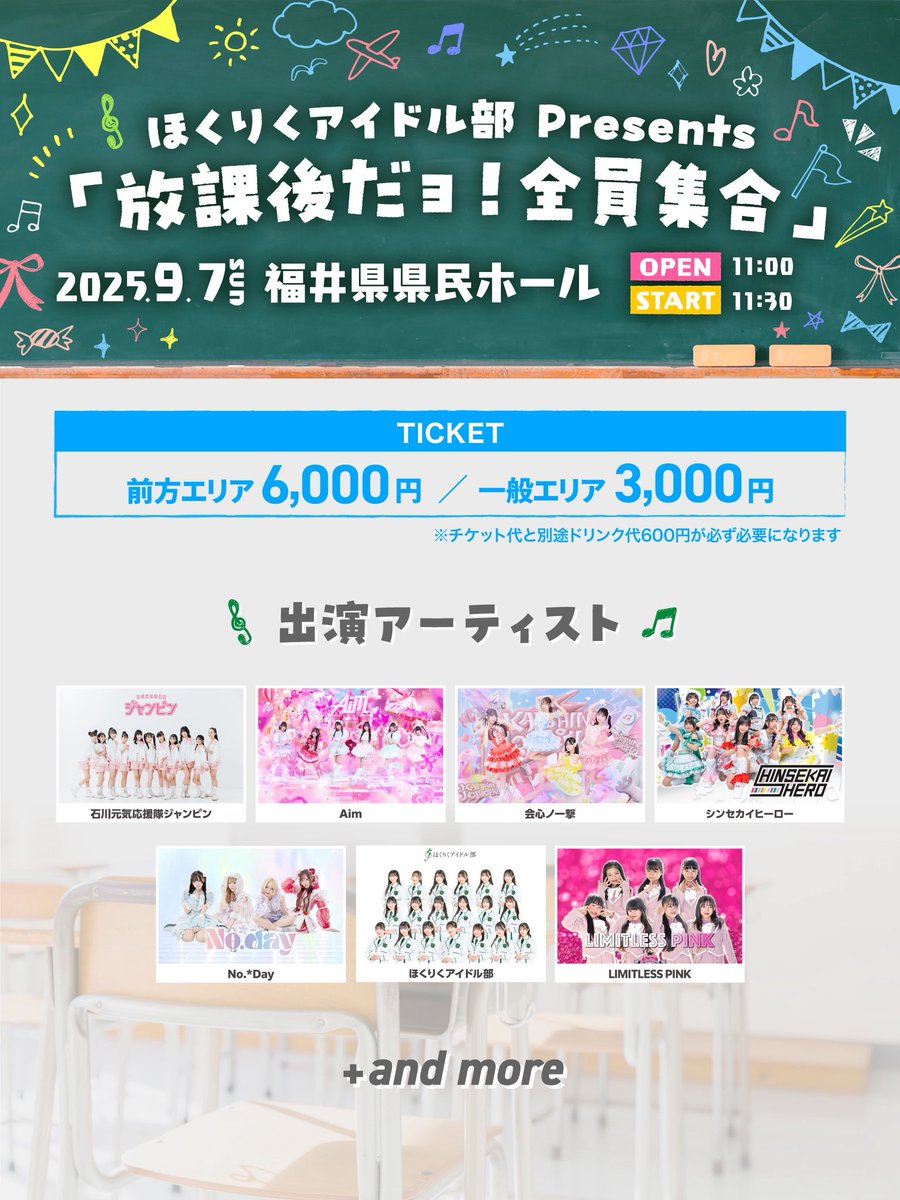 🦖福井を“アイドル”で元気に！🦖

2025年9月7日(日)
ほくりくアイドル部 Presents
「放課後だョ！全員集合」

会場：福井県県民ホール

■料金
前方エリア ¥6,000 / 一般エリア ¥3,000
※入場時ワンドリンク必要
※小学生以上は有料保護者同伴 / 未就学児は入場不可

■出演
