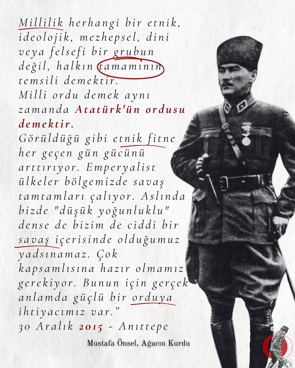 “Ordu mutlaka milli olmalıdır. Millilik herhangi bir etnik, ideolojik, mezhepsel, dini veya felsefi bir grubun değil, halkın tamamının temsili demektir.
Milli ordu demek aynı zamanda Atatürk'ün ordusu demektir.
Görüldüğü gibi etnik fitne her geçen gün gücünü arttırıyor.