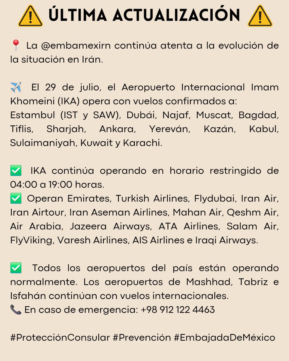 EmbaMex IRN (@embamexirn) on Twitter photo ⚠️ ACTUALIZACIÓN @embamexirn sigue atenta.
✈️ 29/jul: IKA (04:00–19:00 h) c. vuelos a Estambul (IST y SAW), Dubái, Muscat, Tiflis, Sharjah, Ankara, Yereván, Kazán, Kuwait y Karachi.
✅ Todos los aeropuertos operando.
📞 +98 912 122 4463
#ProtecciónConsular <a href="/vcalva/">Vanessa Calva Ruiz (she/ella)</a> ⚠️ ACTUALIZACIÓN @embamexirn sigue atenta.
✈️ 29/jul: IKA (04:00–19:00 h) c. vuelos a Estambul (IST y SAW), Dubái, Muscat, Tiflis, Sharjah, Ankara, Yereván, Kazán, Kuwait y Karachi.
✅ Todos los aeropuertos operando.
📞 +98 912 122 4463
#ProtecciónConsular <a href="/vcalva/">Vanessa Calva Ruiz (she/ella)</a>