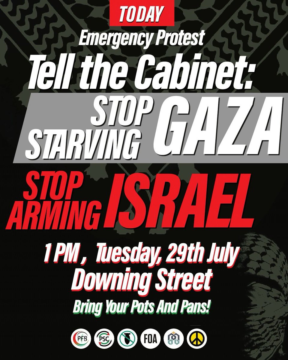 EMERGENCY PROTEST - TODAY!
Tell the Cabinet: Stop Starving Gaza – Stop Arming Israel

The Cabinet has been recalled for a meeting on Palestine today. Bring your pots and pans to make sure that they can hear us outside. 

📅 Tuesday, 29th July
📍 Downing Street
🕐 1 PM