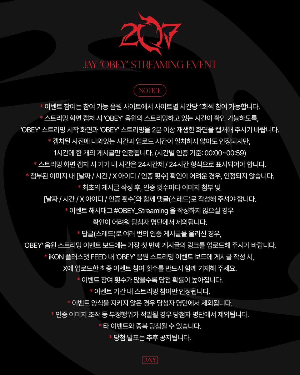 [📣]

JAY(김진환) - 207 음원 스트리밍 이벤트

참여 기간 
2025.07.31 6PM ~ 2025.08.07 11:59PM (KST)

참여 방법
1. Melon / Genie / Spotify에서 JAY 'OBEY' 음원을 들어주세요!
2. 스트리밍 시작 부분과 2분 이상 재생한 화면, 총 2장을 캡처하여 한 장의 이미지로 합친 후, 이미지 내에 [날짜 /