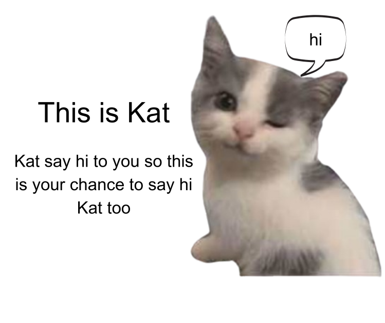 $Kat say hi to you, this is your chance to say hi $Kat too
 5bDpC5WZbe42xQaT7wUs41xT9q322jyviAnMvxaQbonk

follow @hikatsol

make your own memes on katmeme.xyz