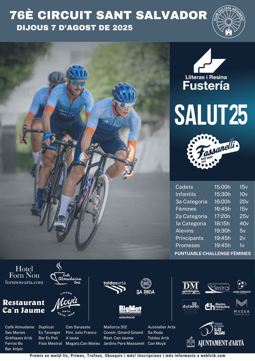 PRÓXIMAS COMPETICIONES

3 agosto
"VII CURSA CICLISTA SANT BARTOMEU 2025"
"Trofeu Toni Tous"
Montuïri - Mallorca
Circuito Urbano
Organiza: Unió Ciclista Montuïri

7 agosto
"76e CIRCUIT CICLISTA FESTES SANT SALVADOR"
Artà - Mallorca
Circuito Urbano
Organiza: Artanenc Club Ciclista