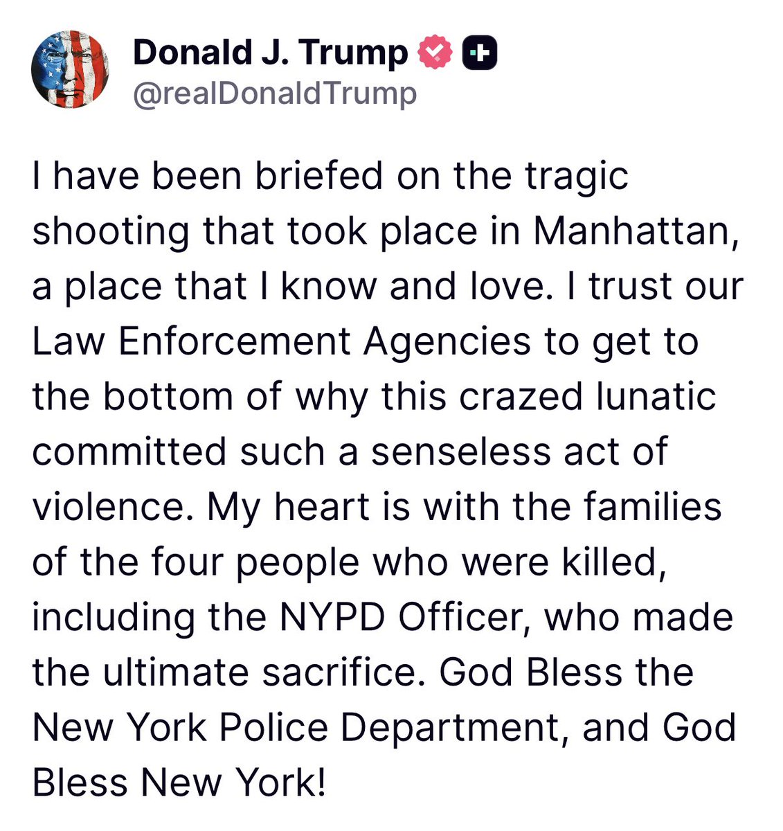 From President Trump: “I have been briefed on the tragic shooting that took place in Manhattan, a place that I know and love. I trust our Law Enforcement Agencies to get to the bottom of why this crazed lunatic committed such a senseless act of violence...”