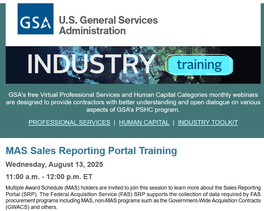 GSA MAS Sales Reporting Portal Training
Wednesday, August 13, 2025
11:00 a.m. - 12:00 p.m. ET  gsa.zoomgov.com/webinar/regist…
Multiple Award Schedule (MAS) holders are invited to join this session to learn more about the Sales Reporting Portal (SRP). The Federal Acquisition Service