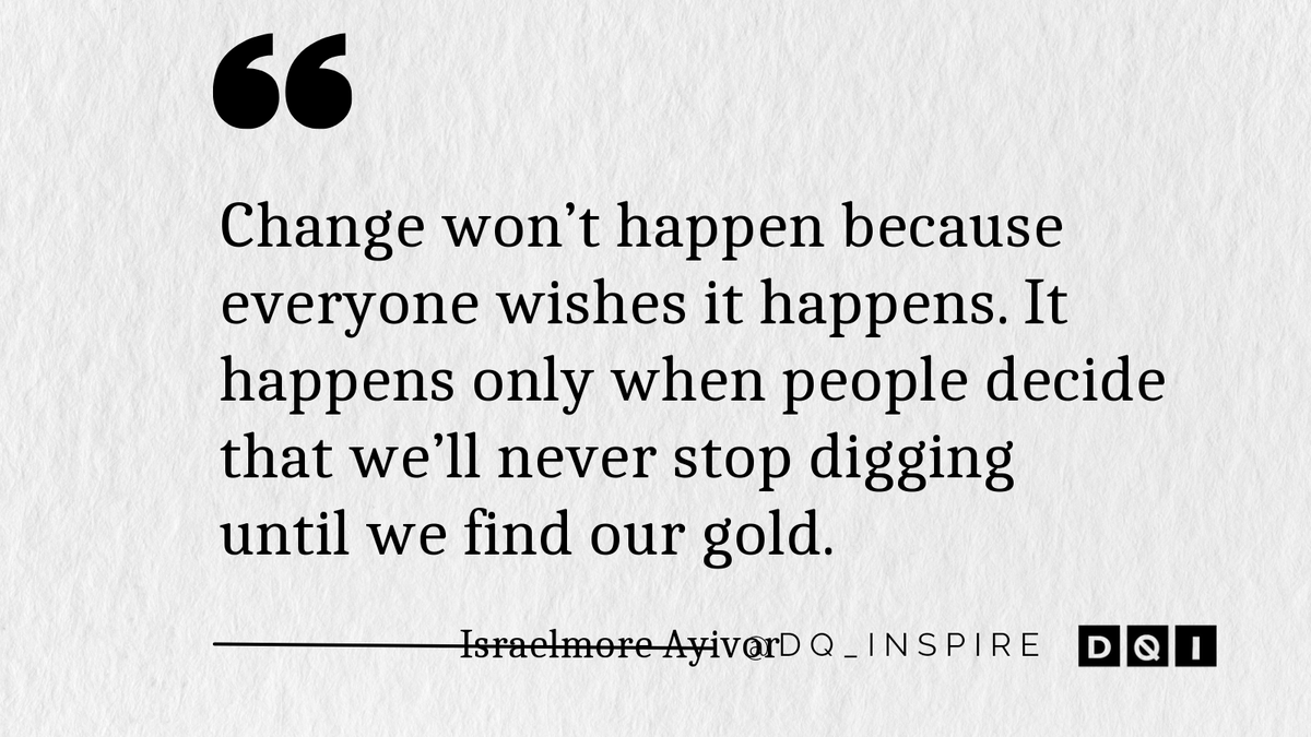 Change won’t happen because everyone wishes it happens. It happens only when people decide that we’ll never stop digging until we find our gold. #IsraelmoreAyivor #dq_inspire