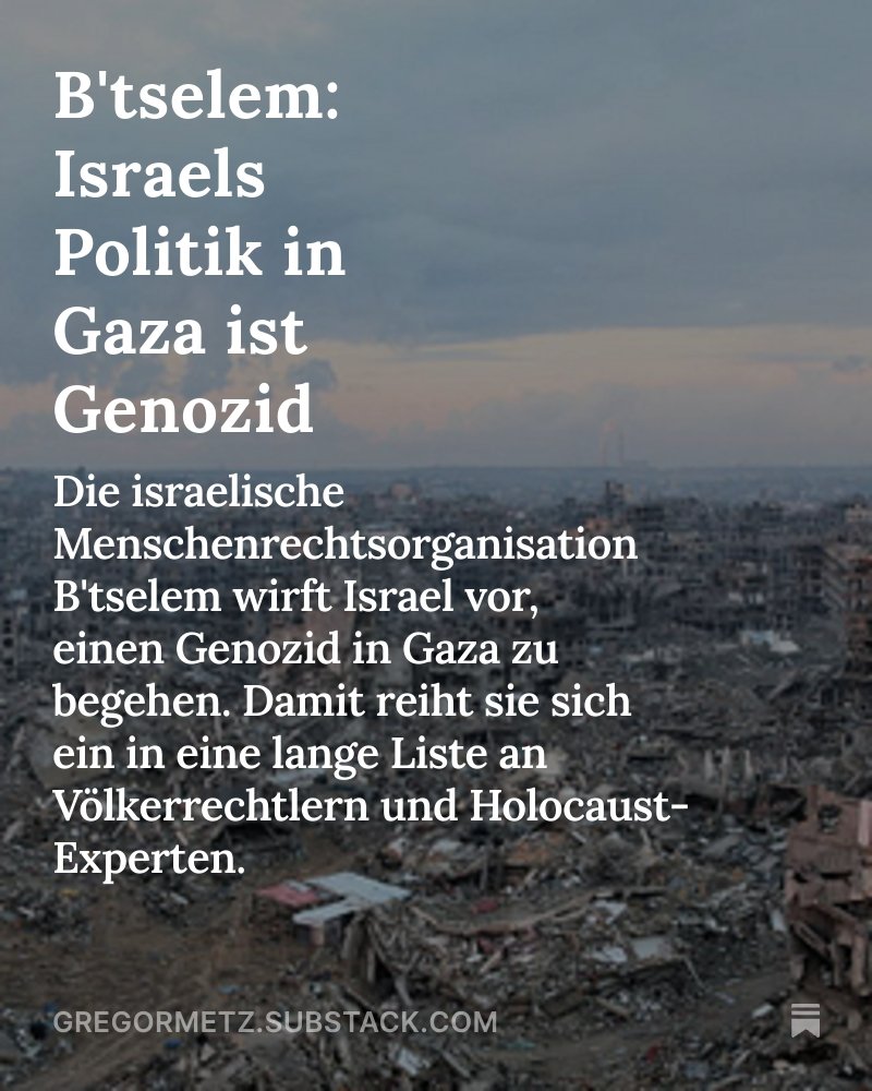 Gregor (@gregormetz) on Twitter photo B'tselem: #Israel's Politik in Gaza ist Genozid
Die israelische Menschenrechtsorganisation <a href="/btselem/">B'Tselem בצלם بتسيلم</a> wirft Israel vor, einen #Genozid in #Gaza zu begehen. Damit reiht sie sich ein in eine lange Liste an Völkerrechtlern und Holocaust-Experten.
gregormetz.substack.com/p/btselem-isra… B'tselem: #Israel's Politik in Gaza ist Genozid
Die israelische Menschenrechtsorganisation <a href="/btselem/">B'Tselem בצלם بتسيلم</a> wirft Israel vor, einen #Genozid in #Gaza zu begehen. Damit reiht sie sich ein in eine lange Liste an Völkerrechtlern und Holocaust-Experten.
gregormetz.substack.com/p/btselem-isra…