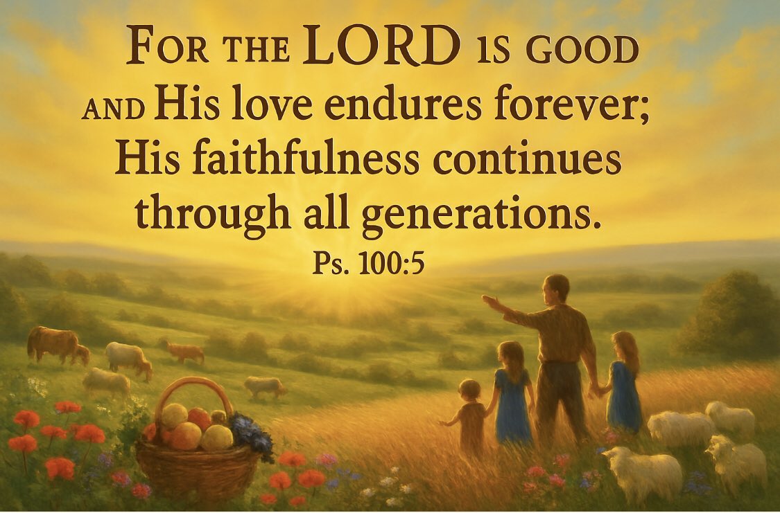 “For the LORD is good 
    and His love endures forever; 
    His faithfulness continues through all generations.”
Ps100:5