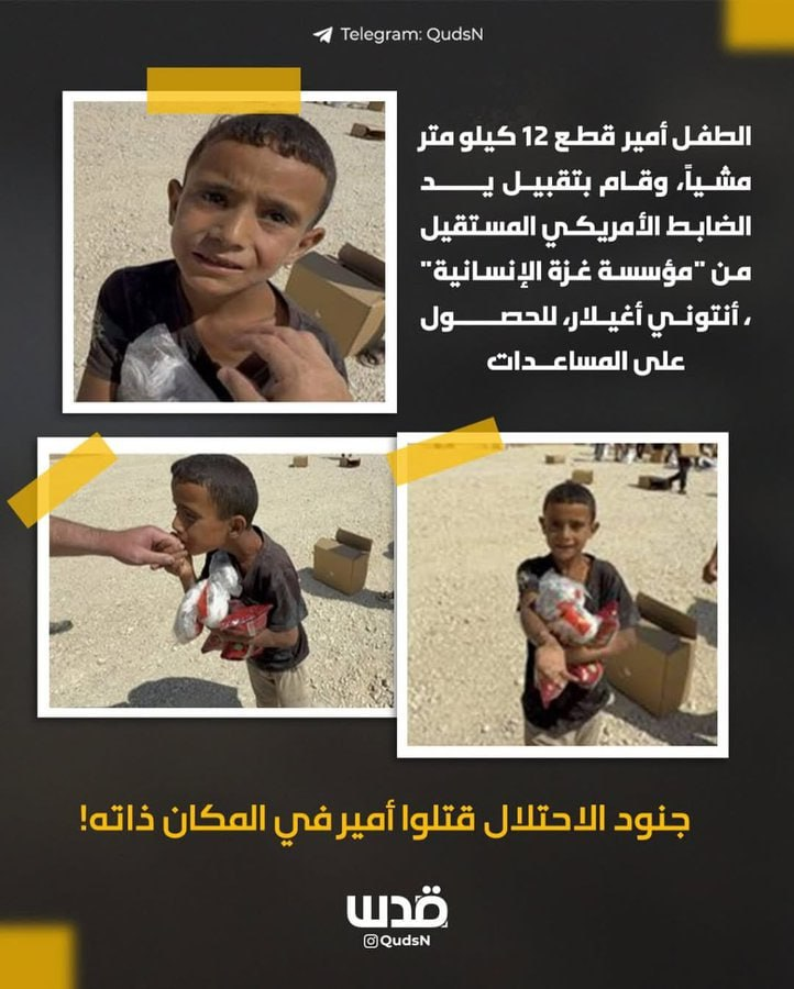جريمة مكتملة الأركان ارتكبها جنود المحتل المجرم بقتل طفل قطع 12 كيلومتر مشيًا للحصول على المساعدات من مصائد الموت ثم قبّل يد الضابط الأمريكي المستقيل من "مؤسسة غزة الإنسانية" أنتوني أغيلار للحصول على المساعدات