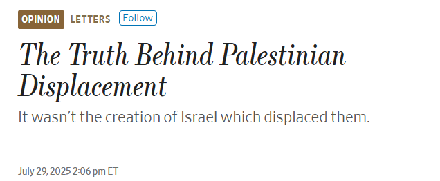 Today in the Wall Street Journal: a letter to the editor from yours truly.

The proximate cause for Palestinian displacement in 1947-1949 was the war *against* Israel's creation. Absent the war, it just wouldn't have happened.