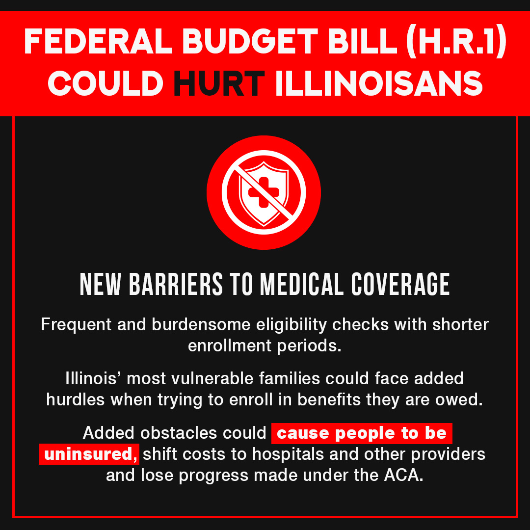 The  recently signed federal budget bill could have devastating impacts on  working families and their access to health care. This law is the  largest cut to Medicaid in U.S. history that could eliminate coverage for an estimated 330,000 Illinoisans.