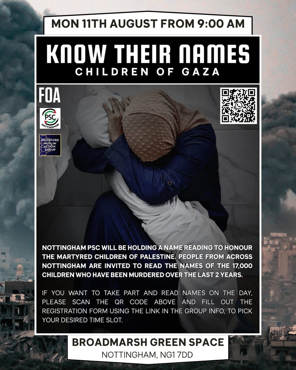 🗓 Monday 11th August
⏰️ From 7am to midnight
The Nottingham Council of Mosques and Palestine Solidarity Campaign and others will be holding a full day event to honour the martyrs of Palestine, by reading the name of each murdered child in public.
Please come with your families